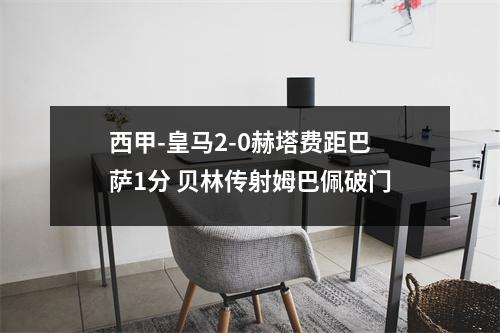 西甲-皇马2-0赫塔费距巴萨1分 贝林传射姆巴佩破门