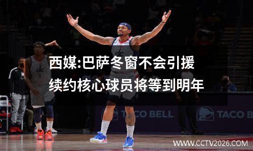 西媒:巴萨冬窗不会引援 续约核心球员将等到明年