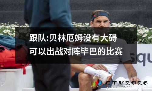 跟队:贝林厄姆没有大碍 可以出战对阵毕巴的比赛