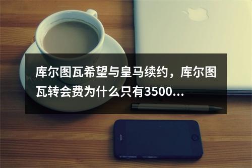 库尔图瓦希望与皇马续约，库尔图瓦转会费为什么只有3500万