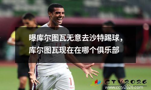 曝库尔图瓦无意去沙特踢球，库尔图瓦现在在哪个俱乐部