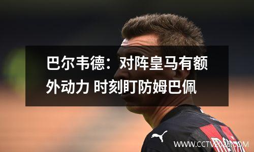 巴尔韦德：对阵皇马有额外动力 时刻盯防姆巴佩