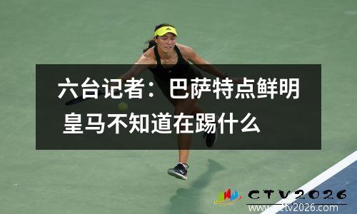 六台记者：巴萨特点鲜明 皇马不知道在踢什么