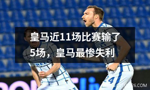 皇马近11场比赛输了5场，皇马最惨失利