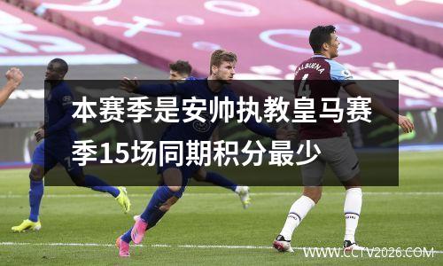本赛季是安帅执教皇马赛季15场同期积分最少