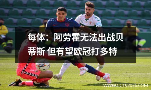 每体：阿劳霍无法出战贝蒂斯 但有望欧冠打多特