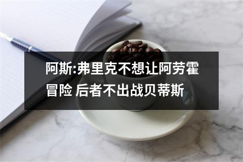 阿斯:弗里克不想让阿劳霍冒险 后者不出战贝蒂斯