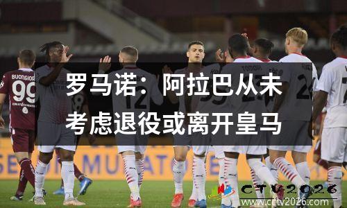 罗马诺：阿拉巴从未考虑退役或离开皇马