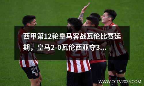 西甲第12轮皇马客战瓦伦比赛延期，皇马2-0瓦伦西亚夺3连胜