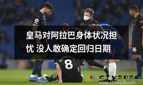 皇马对阿拉巴身体状况担忧 没人敢确定回归日期