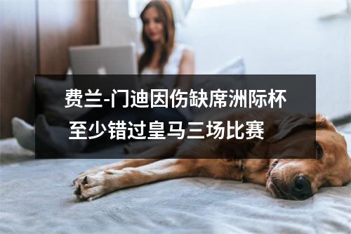 费兰-门迪因伤缺席洲际杯 至少错过皇马三场比赛