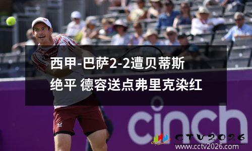 西甲-巴萨2-2遭贝蒂斯绝平 德容送点弗里克染红
