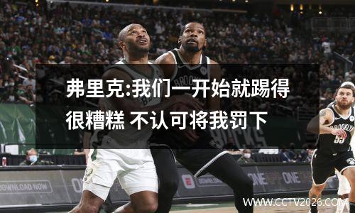 弗里克:我们一开始就踢得很糟糕 不认可将我罚下