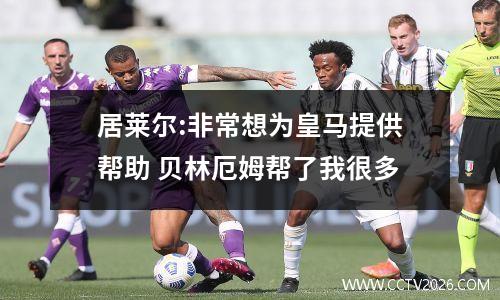 居莱尔:非常想为皇马提供帮助 贝林厄姆帮了我很多