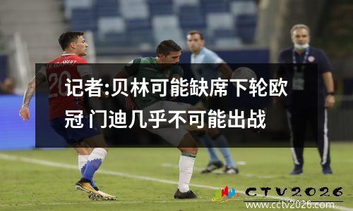 记者:贝林可能缺席下轮欧冠 门迪几乎不可能出战