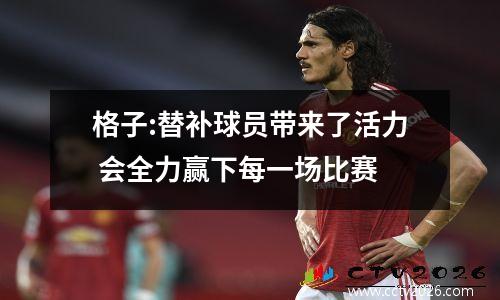 格子:替补球员带来了活力 会全力赢下每一场比赛