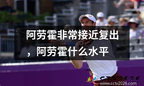 阿劳霍非常接近复出，阿劳霍什么水平