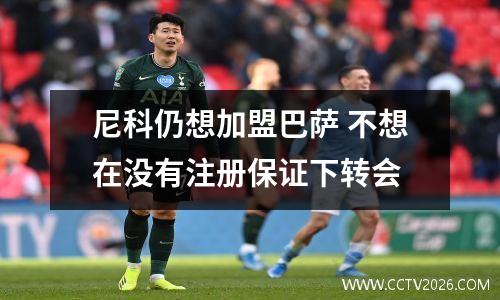 尼科仍想加盟巴萨 不想在没有注册保证下转会
