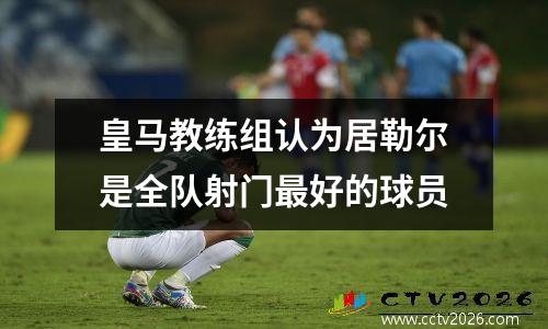 皇马教练组认为居勒尔是全队射门最好的球员