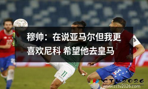 穆帅：在说亚马尔但我更喜欢尼科 希望他去皇马