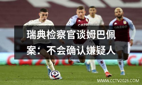 瑞典检察官谈姆巴佩案：不会确认嫌疑人
