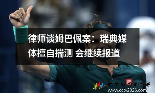 律师谈姆巴佩案：瑞典媒体擅自揣测 会继续报道