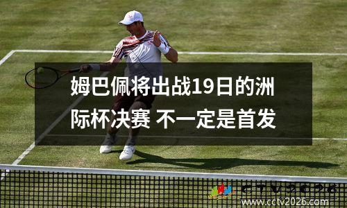 姆巴佩将出战19日的洲际杯决赛 不一定是首发