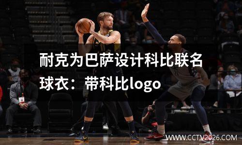 耐克为巴萨设计科比联名球衣：带科比logo