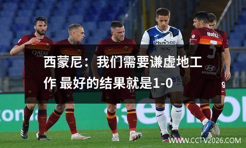 西蒙尼：我们需要谦虚地工作 最好的结果就是1-0