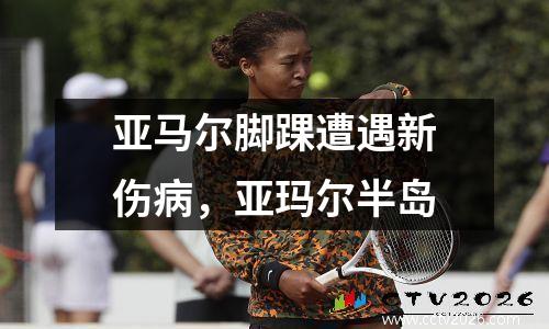 亚马尔脚踝遭遇新伤病，亚玛尔半岛