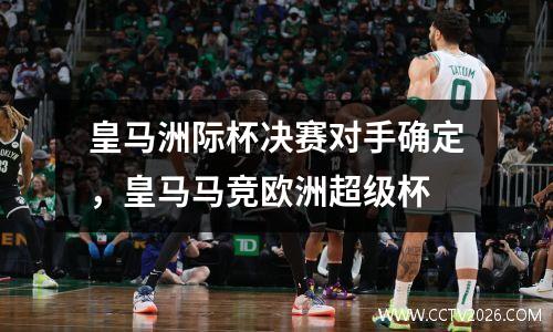 皇马洲际杯决赛对手确定，皇马马竞欧洲超级杯