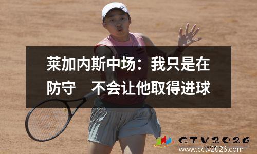 莱加内斯中场：我只是在防守　不会让他取得进球