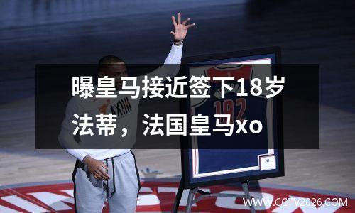 曝皇马接近签下18岁法蒂，法国皇马xo