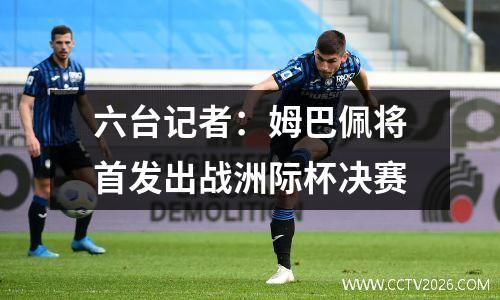 六台记者：姆巴佩将首发出战洲际杯决赛