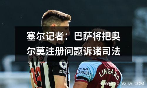 塞尔记者：巴萨将把奥尔莫注册问题诉诸司法