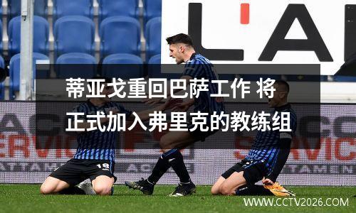 蒂亚戈重回巴萨工作 将正式加入弗里克的教练组