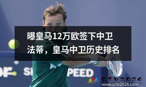 曝皇马12万欧签下中卫法蒂，皇马中卫历史排名