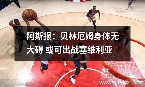 阿斯报：贝林厄姆身体无大碍 或可出战塞维利亚