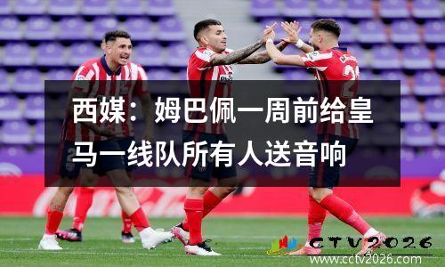 西媒：姆巴佩一周前给皇马一线队所有人送音响