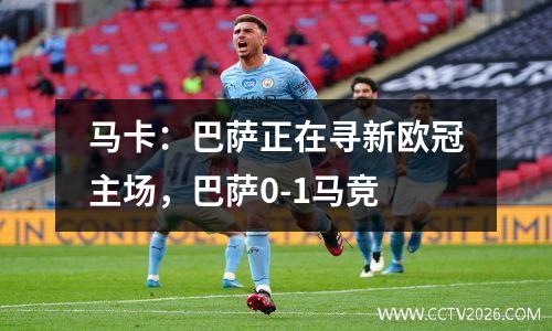马卡：巴萨正在寻新欧冠主场，巴萨0-1马竞