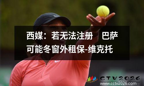 西媒：若无法注册　巴萨可能冬窗外租保-维克托
