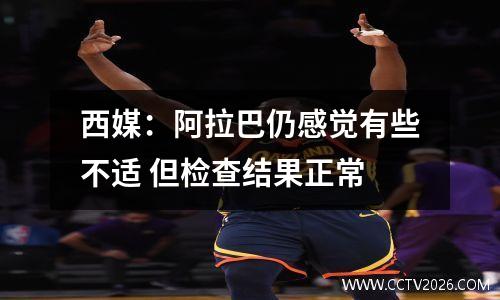 西媒：阿拉巴仍感觉有些不适 但检查结果正常