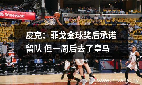 皮克：菲戈金球奖后承诺留队 但一周后去了皇马