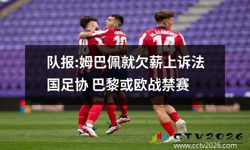 队报:姆巴佩就欠薪上诉法国足协 巴黎或欧战禁赛