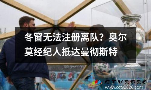 冬窗无法注册离队？奥尔莫经纪人抵达曼彻斯特