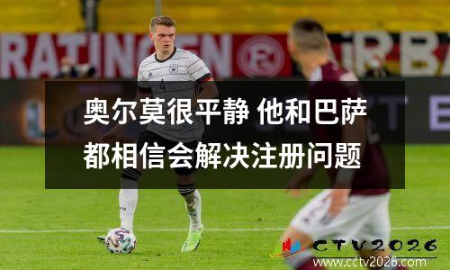 奥尔莫很平静 他和巴萨都相信会解决注册问题