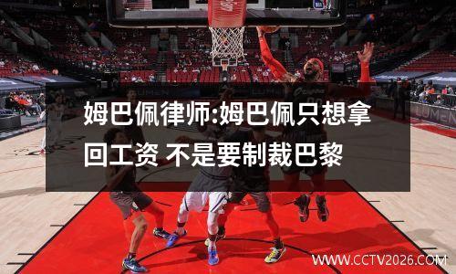 姆巴佩律师:姆巴佩只想拿回工资 不是要制裁巴黎
