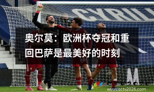 奥尔莫：欧洲杯夺冠和重回巴萨是最美好的时刻