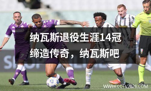 纳瓦斯退役生涯14冠缔造传奇，纳瓦斯吧