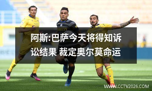 阿斯:巴萨今天将得知诉讼结果 裁定奥尔莫命运